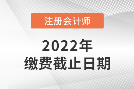 2022年注冊(cè)會(huì)計(jì)師考試?yán)U費(fèi)時(shí)間截止到哪天,？