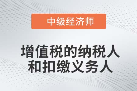 增值稅的納稅人和扣繳義務(wù)人_2022中級(jí)經(jīng)濟(jì)師財(cái)稅備考知識(shí)點(diǎn)