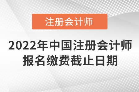 2022年中國(guó)注冊(cè)會(huì)計(jì)師報(bào)名繳費(fèi)截止日期