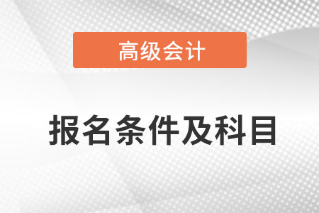 深圳高級會計師報名條件及考試科目是什么,？