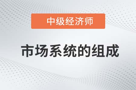 市場系統(tǒng)的組成_2022中級經(jīng)濟(jì)師經(jīng)濟(jì)基礎(chǔ)知識點