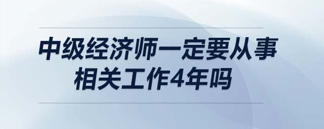 中級經濟師一定要從事相關工作4年嗎
