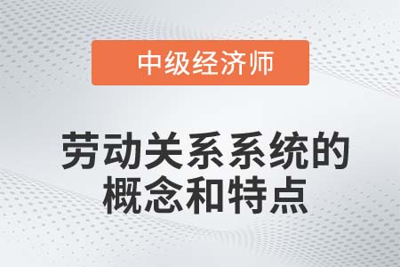 勞動關(guān)系系統(tǒng)的概念和特點_2022中級經(jīng)濟師人力資源知識點