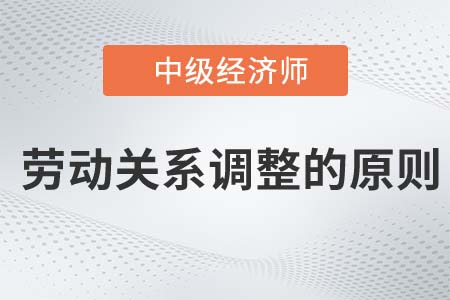 勞動關系調整的原則_2022中級經(jīng)濟師人力資源知識點