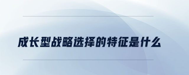 成長(zhǎng)型戰(zhàn)略選擇的特征是什么