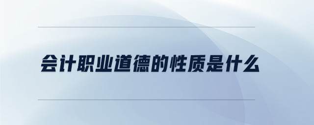 會計職業(yè)道德的性質(zhì)是什么