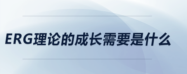 ERG理論的成長需要是什么