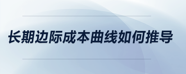 長(zhǎng)期邊際成本曲線如何推導(dǎo)
