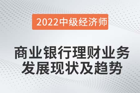 商業(yè)銀行理財業(yè)務的發(fā)展現(xiàn)狀及趨勢_2022中級經濟師金融知識點