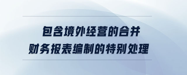 包含境外經(jīng)營的合并財務(wù)報表編制的特別處理