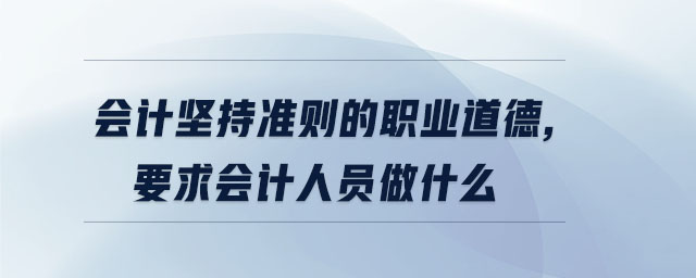 會(huì)計(jì)堅(jiān)持準(zhǔn)則的職業(yè)道德,要求會(huì)計(jì)人員做什么