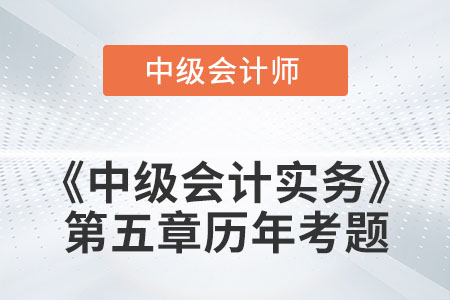 中級(jí)會(huì)計(jì)考試題：2022年《中級(jí)會(huì)計(jì)實(shí)務(wù)》第五章涉及的歷年考題