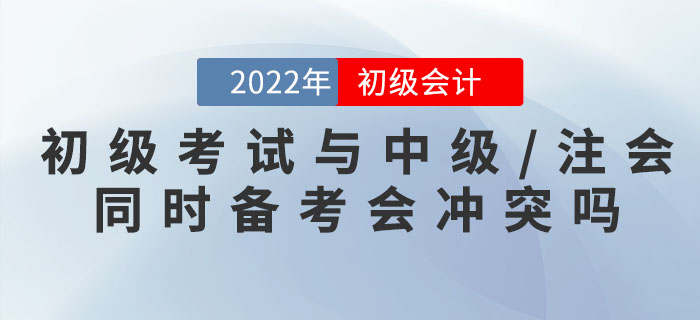 初級會計考試與中級/注會同時備考會沖突嗎,？