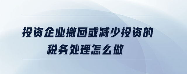 投資企業(yè)撤回或減少投資的稅務(wù)處理怎么做