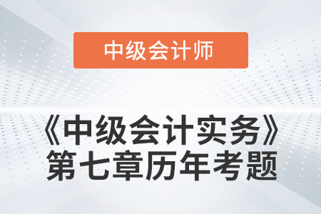 中級(jí)會(huì)計(jì)考試題：2022年《中級(jí)會(huì)計(jì)實(shí)務(wù)》第七章涉及的歷年考題