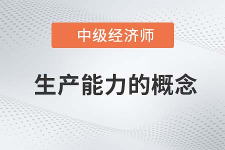 生產(chǎn)能力的概念_2022中級(jí)經(jīng)濟(jì)師工商預(yù)習(xí)備考知識(shí)點(diǎn)