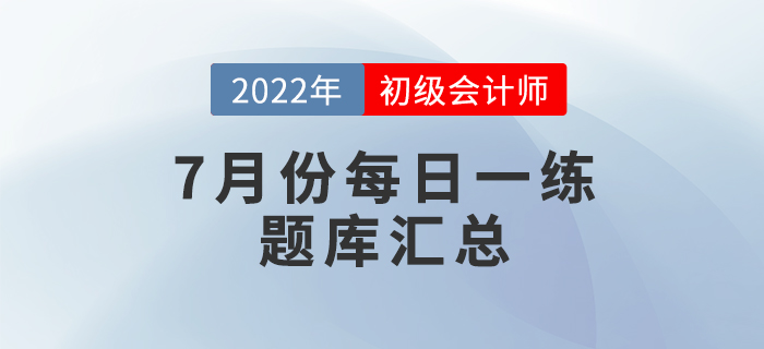 2022年初級會(huì)計(jì)考試7月份每日一練題庫匯總