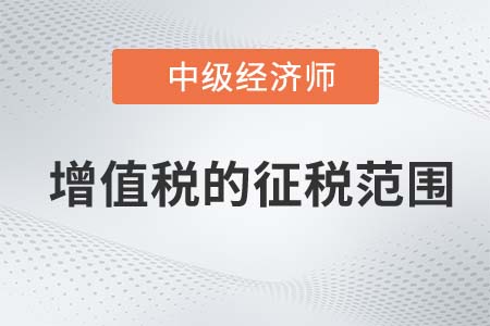 增值稅的征稅范圍_2022中級經(jīng)濟(jì)師財稅備考知識點(diǎn)