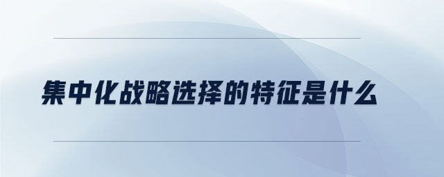 集中化戰(zhàn)略選擇的特征是什么