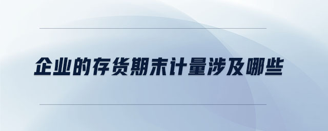 企業(yè)的存貨期末計量涉及哪些