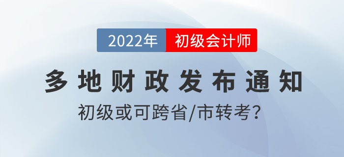 速看,！2022初級(jí)會(huì)計(jì)考試或可跨省/市轉(zhuǎn)考？,！多地財(cái)政發(fā)布通知,！