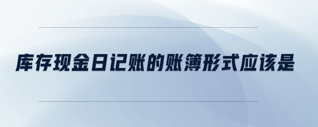 庫(kù)存現(xiàn)金日記賬的賬簿形式應(yīng)該是