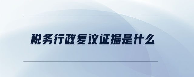 稅務行政復議證據(jù)是什么