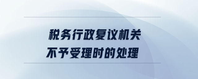 稅務(wù)行政復(fù)議機(jī)關(guān)不予受理時(shí)的處理