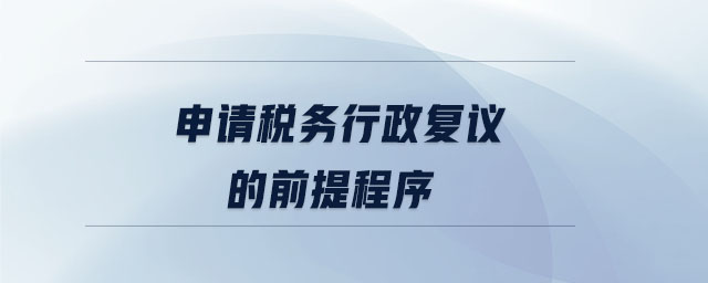 申請(qǐng)稅務(wù)行政復(fù)議的前提程序