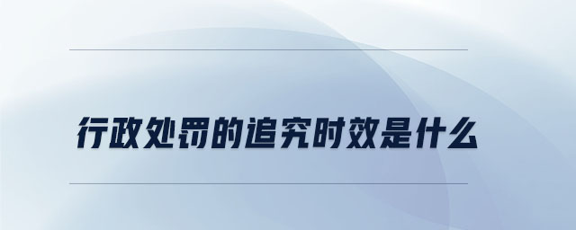 行政處罰的追究時效是什么