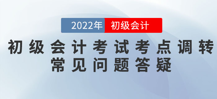 2022年初級會計考試考點調(diào)轉(zhuǎn)常見問題答疑匯總