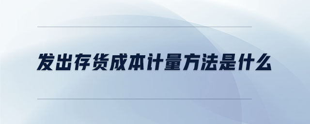 發(fā)出存貨成本計量方法是什么