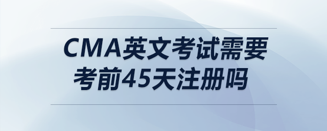 cma英文考試需要考前45天注冊(cè)嗎