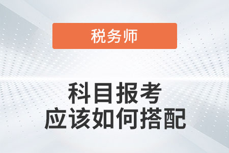 稅務(wù)師科目報(bào)考應(yīng)該如何搭配,？