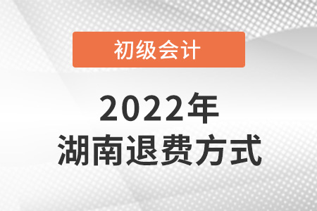 2022湖南初級會(huì)計(jì)考試退費(fèi)方式