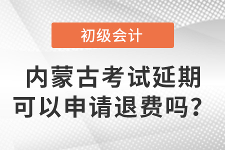 內蒙古初級會計考試延期可以申請退費嗎,？