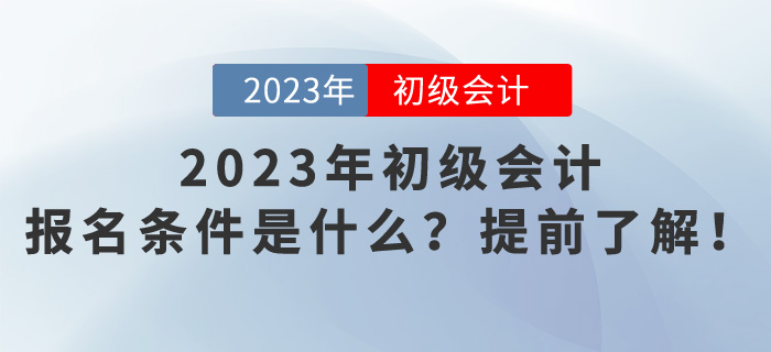 2023年初級(jí)會(huì)計(jì)報(bào)名條件是什么？提前了解,！