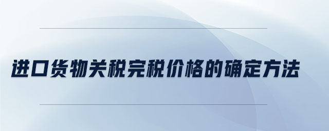 進(jìn)口貨物關(guān)稅完稅價格的確定方法