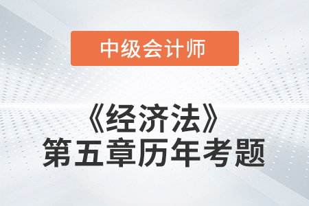 中級(jí)會(huì)計(jì)考試題：2022年《經(jīng)濟(jì)法》第五章涉及的歷年考題