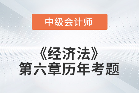 中級會計考試題：2022年《經(jīng)濟(jì)法》第六章涉及的歷年考題