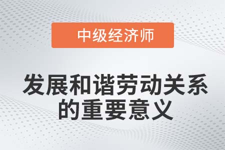 發(fā)展和諧勞動(dòng)關(guān)系的重要意義_2022中級(jí)經(jīng)濟(jì)師人力資源知識(shí)點(diǎn)