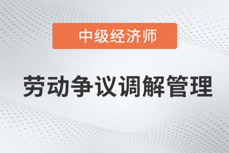 勞動爭議調(diào)解管理_2022中級經(jīng)濟師人力資源知識點