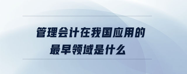 管理會(huì)計(jì)在我國(guó)應(yīng)用的最早領(lǐng)域是