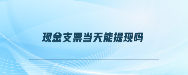現(xiàn)金支票當(dāng)天能提現(xiàn)嗎