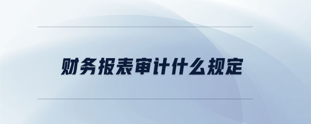 財(cái)務(wù)報(bào)表審計(jì)什么規(guī)定