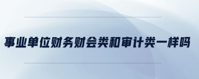 事業(yè)單位財(cái)務(wù)財(cái)會(huì)類和審計(jì)類一樣嗎