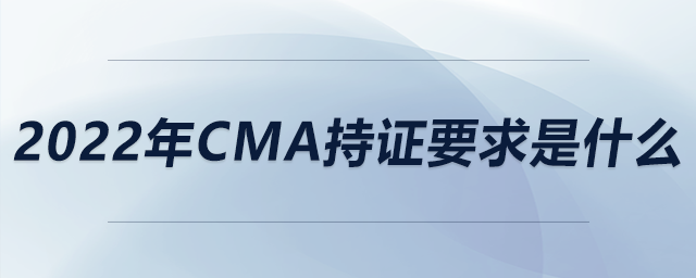 2022年cma持證要求是什么
