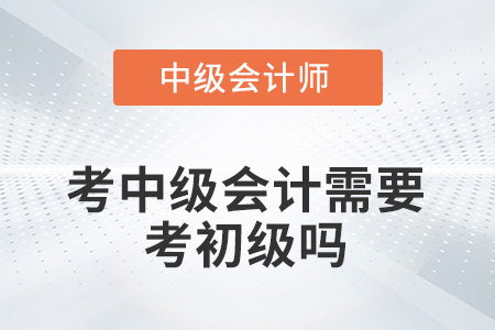 考中級會計需要考初級嗎,？