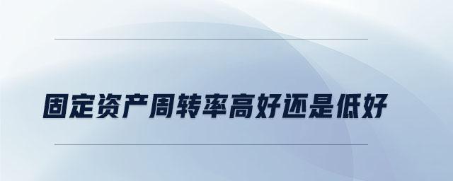 固定資產(chǎn)周轉(zhuǎn)率高好還是低好