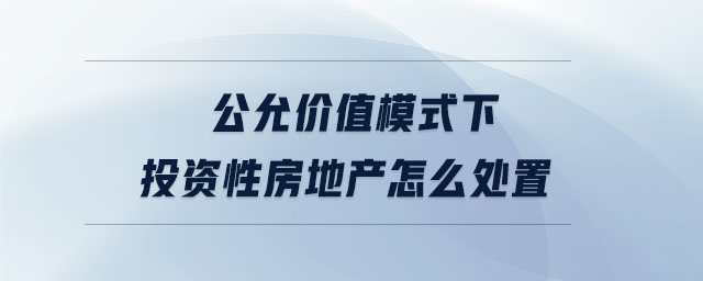 公允價(jià)值模式下投資性房地產(chǎn)怎么處置